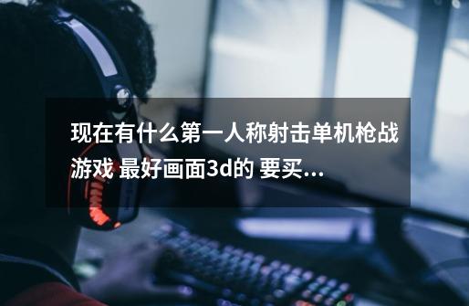 现在有什么第一人称射击单机枪战游戏 最好画面3d的 要买正版联机的不要-第1张-游戏信息-龙启网