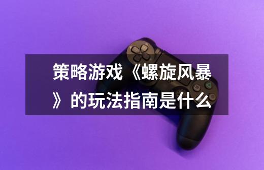 策略游戏《螺旋风暴》的玩法指南是什么-第1张-游戏信息-龙启网