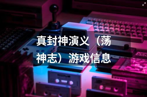 真封神演义(荡神志)游戏信息-第1张-游戏信息-龙启网