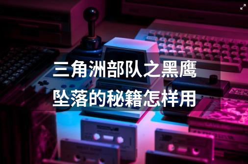 三角洲部队之黑鹰坠落的秘籍怎样用-第1张-游戏信息-龙启网