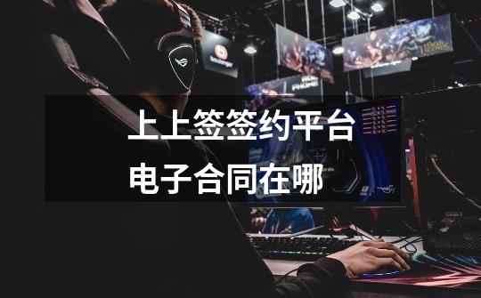 上上签签约平台电子合同在哪-第1张-游戏信息-龙启网