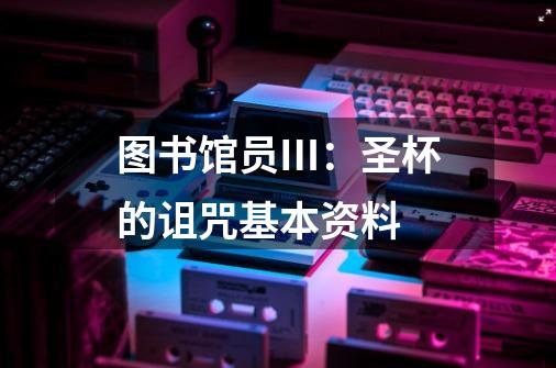 图书馆员Ⅲ:圣杯的诅咒基本资料-第1张-游戏信息-龙启网