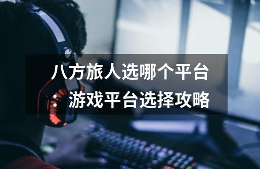 八方旅人选哪个平台:游戏平台选择攻略-第1张-游戏信息-龙启网