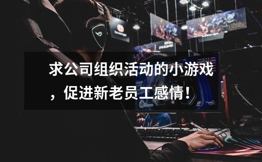 求公司组织活动的小游戏,促进新老员工感情!-第1张-游戏信息-龙启网