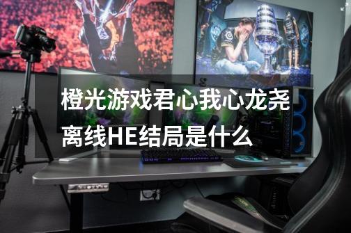 橙光游戏君心我心龙尧离线HE结局是什么-第1张-游戏信息-龙启网