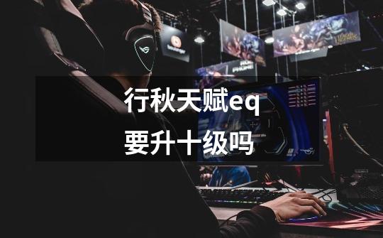 行秋天赋eq要升十级吗-第1张-游戏信息-龙启网