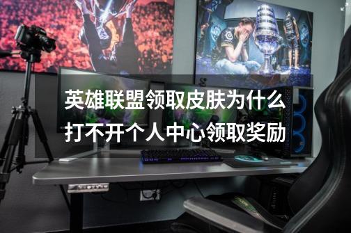 英雄联盟领取皮肤为什么打不开个人中心领取奖励-第1张-游戏信息-龙启网