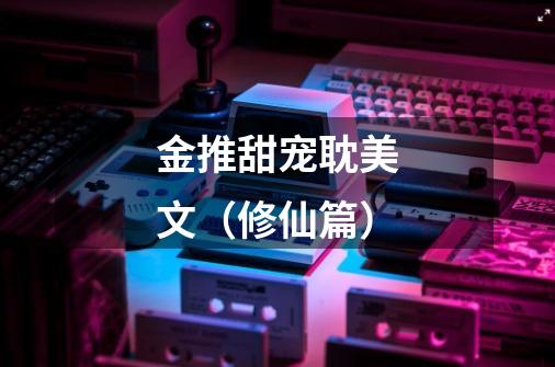 金推甜宠耽美文(修仙篇)-第1张-游戏信息-龙启网