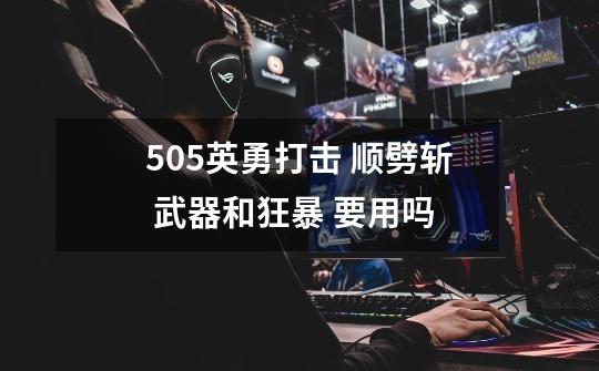5.05英勇打击 顺劈斩 武器和狂暴 要用吗-第1张-游戏信息-龙启网