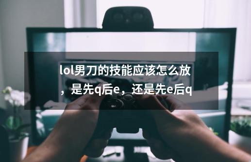lol男刀的技能应该怎么放,是先q后e,还是先e后q-第1张-游戏信息-龙启网