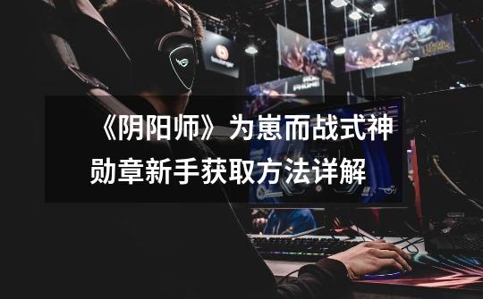 《阴阳师》为崽而战式神勋章新手获取方法详解-第1张-游戏信息-龙启网