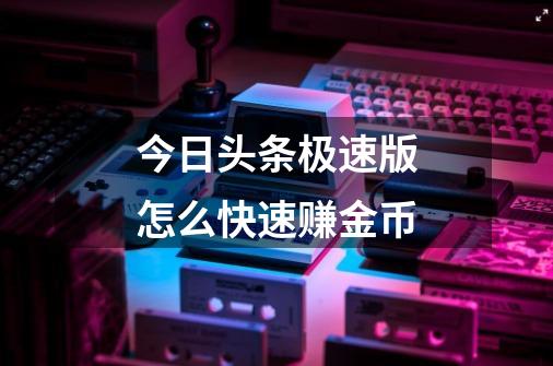 今日头条极速版怎么快速赚金币-第1张-游戏信息-龙启网