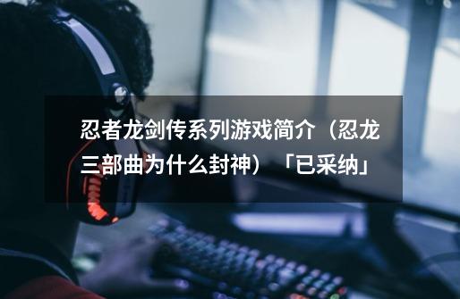 忍者龙剑传系列游戏简介(忍龙三部曲为什么封神)「已采纳」-第1张-游戏信息-龙启网
