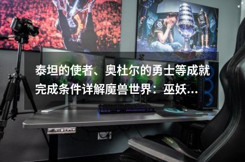 泰坦的使者、奥杜尔的勇士等成就完成条件详解魔兽世界:巫妖王之怒-第1张-游戏信息-龙启网