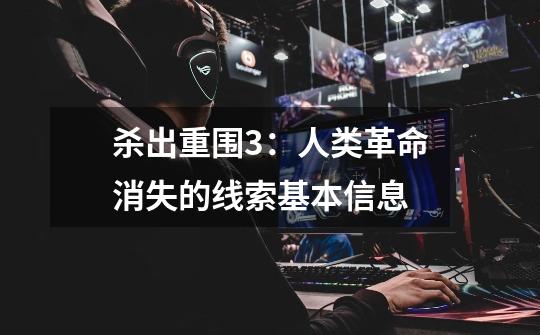 杀出重围3:人类革命消失的线索基本信息-第1张-游戏信息-龙启网