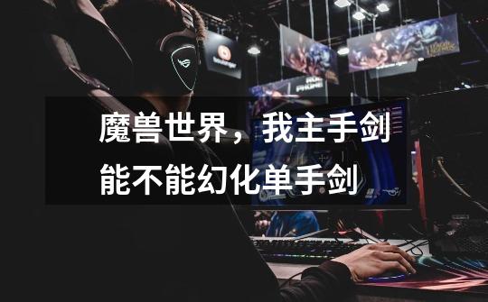 魔兽世界，我主手剑能不能幻化单手剑-第1张-游戏信息-龙启网