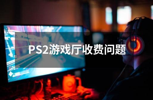 PS2游戏厅收费问题-第1张-游戏信息-龙启网