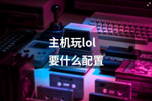 主机玩lol要什么配置-第1张-游戏信息-龙启网