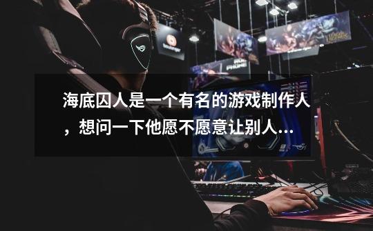 海底囚人是一个有名的游戏制作人,想问一下他愿不愿意让别人实况中文版的游戏,版权方面的样子-第1张-游戏信息-龙启网