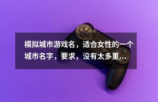 模拟城市游戏名，适合女性的一个城市名字，要求，没有太多重复的，好听的，女性化的，着急！！！！！-第1张-游戏信息-龙启网