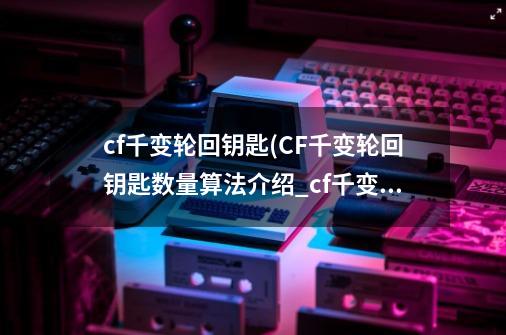 cf千变轮回钥匙(CF千变轮回钥匙数量算法介绍_cf千变轮回钥匙(CF千变轮回钥匙数量算法是什么-第1张-游戏信息-龙启网