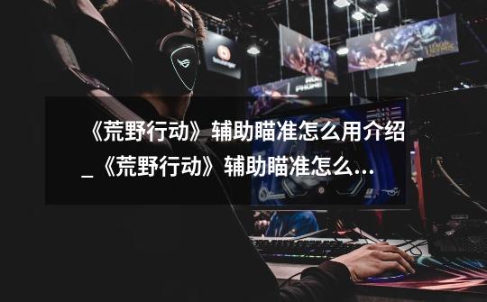 《荒野行动》辅助瞄准怎么用介绍_《荒野行动》辅助瞄准怎么用是什么-第1张-游戏信息-龙启网