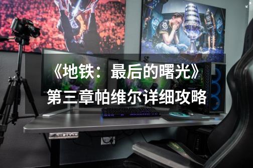 《地铁:最后的曙光》第三章帕维尔详细攻略-第1张-游戏信息-龙启网
