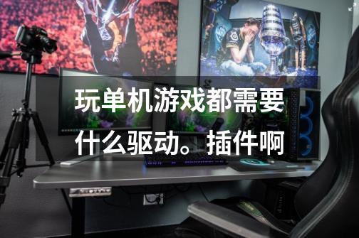 玩单机游戏都需要什么驱动。插件啊-第1张-游戏信息-龙启网