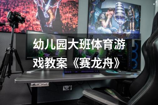 幼儿园大班体育游戏教案《赛龙舟》-第1张-游戏信息-龙启网