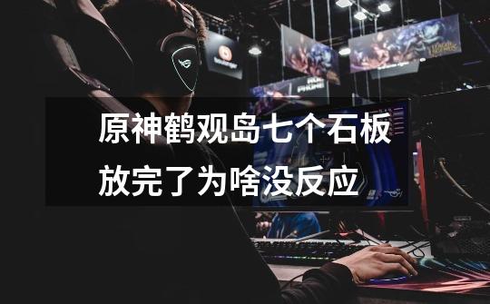 原神鹤观岛七个石板放完了为啥没反应-第1张-游戏信息-龙启网