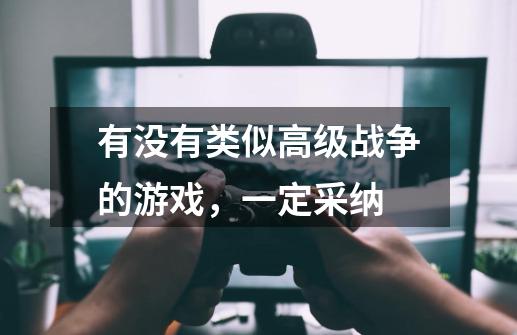 有没有类似高级战争的游戏，一定采纳-第1张-游戏信息-龙启网