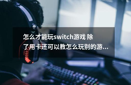 怎么才能玩switch游戏 除了用卡还可以教怎么玩别的游戏-第1张-游戏信息-龙启网