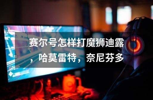 赛尔号怎样打魔狮迪露,哈莫雷特,奈尼芬多-第1张-游戏信息-龙启网