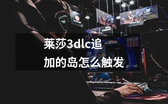 莱莎3dlc追加的岛怎么触发-第1张-游戏信息-龙启网