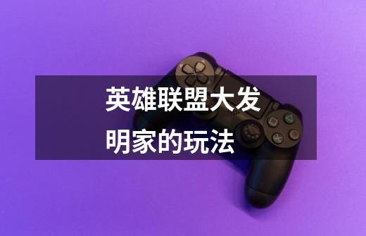 英雄联盟大发明家的玩法-第1张-游戏信息-龙启网