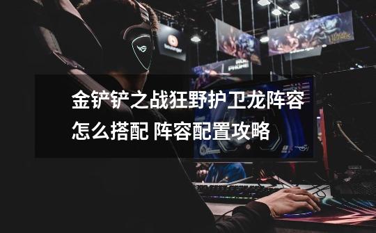 金铲铲之战狂野护卫龙阵容怎么搭配 阵容配置攻略-第1张-游戏信息-龙启网