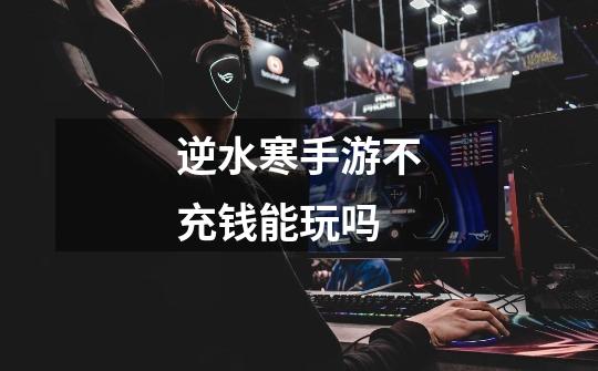 逆水寒手游不充钱能玩吗-第1张-游戏信息-龙启网