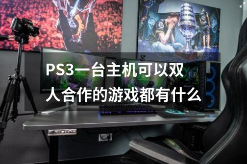 PS3一台主机可以双人合作的游戏都有什么-第1张-游戏信息-龙启网