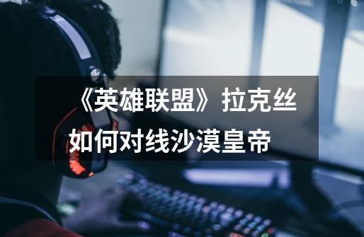 《英雄联盟》拉克丝如何对线沙漠皇帝-第1张-游戏信息-龙启网