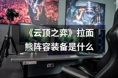 《云顶之弈》拉面熊阵容装备是什么-第1张-游戏信息-龙启网