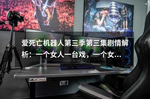 爱死亡机器人第三季第三集剧情解析:一个女人一台戏,一个女人外加一具尸体是哪出戏-第1张-游戏信息-龙启网