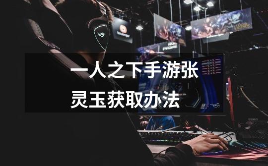 一人之下手游张灵玉获取办法-第1张-游戏信息-龙启网