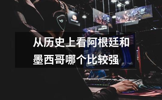 从历史上看阿根廷和墨西哥哪个比较强-第1张-游戏信息-龙启网
