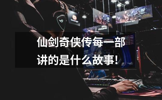 仙剑奇侠传每一部讲的是什么故事!-第1张-游戏信息-龙启网