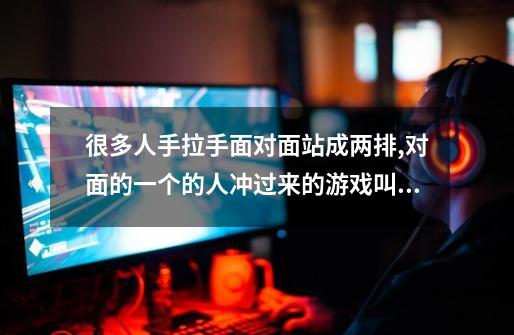 很多人手拉手面对面站成两排,对面的一个的人冲过来的游戏叫什么名字-第1张-游戏信息-龙启网
