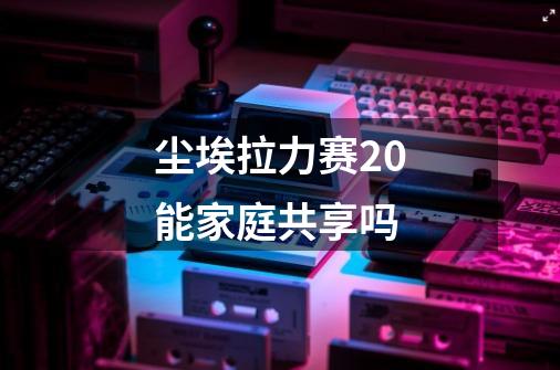 尘埃拉力赛2.0能家庭共享吗-第1张-游戏信息-龙启网