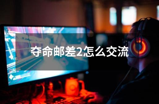 夺命邮差2怎么交流-第1张-游戏信息-龙启网