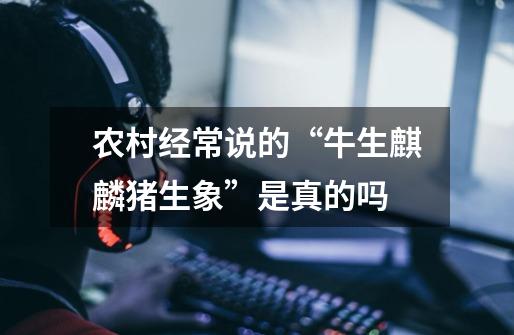 农村经常说的“牛生麒麟猪生象”是真的吗-第1张-游戏信息-龙启网
