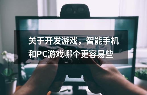 关于开发游戏,智能手机和PC游戏哪个更容易些-第1张-游戏信息-龙启网
