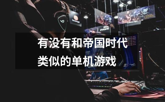 有没有和帝国时代类似的单机游戏-第1张-游戏信息-龙启网